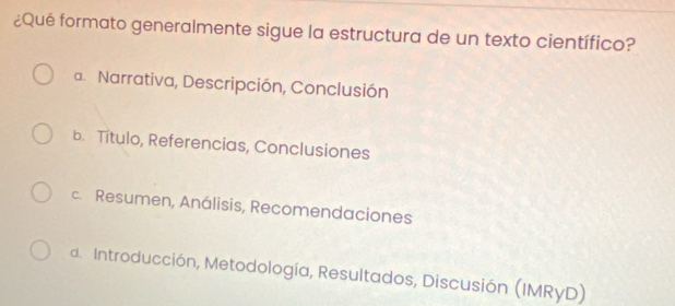 ¿Qué formato generalmente sigue la estructura de un texto científico?
a. Narrativa, Descripción, Conclusión
b. Título, Referencias, Conclusiones
c. Resumen, Análisis, Recomendaciones
d. Introducción, Metodología, Resultados, Discusión (IMRyD)