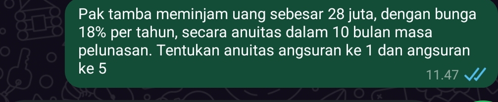 Pak tamba meminjam uang sebesar 28 juta, dengan bunga
18% per tahun, secara anuitas dalam 10 bulan masa 
pelunasan. Tentukan anuitas angsuran ke 1 dan angsuran 
ke 5
11.47