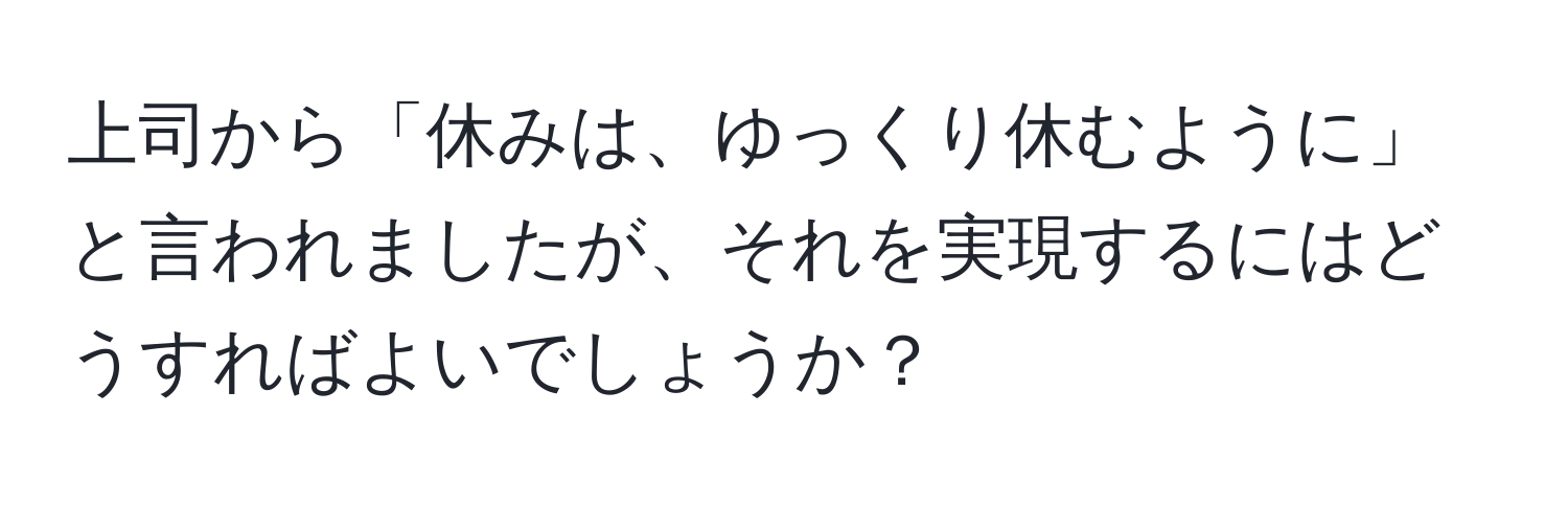 上司から「休みは、ゆっくり休むように」と言われましたが、それを実現するにはどうすればよいでしょうか？