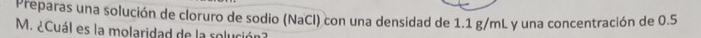 Preparas una solución de cloruro de sodio (NaCl) con una densidad de 1.1 g/mL y una concentración de 0.5
M. ¿Cuál es la molaridad de la solución?