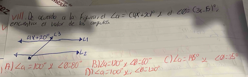 vill. De acverdo a la Figura, el ∠ a=(4x+20)^circ x el ∠ O=(3x-15)^circ 
encventia c vulor de los angulos.
A) ∠ alpha =100°* ∠ θ =80° B) ∠ 4=120°* ∠ 10=60° C) ∠ a=145° X ∠ θ =35°
D) ∠ alpha =100°x,∠ θ =120°