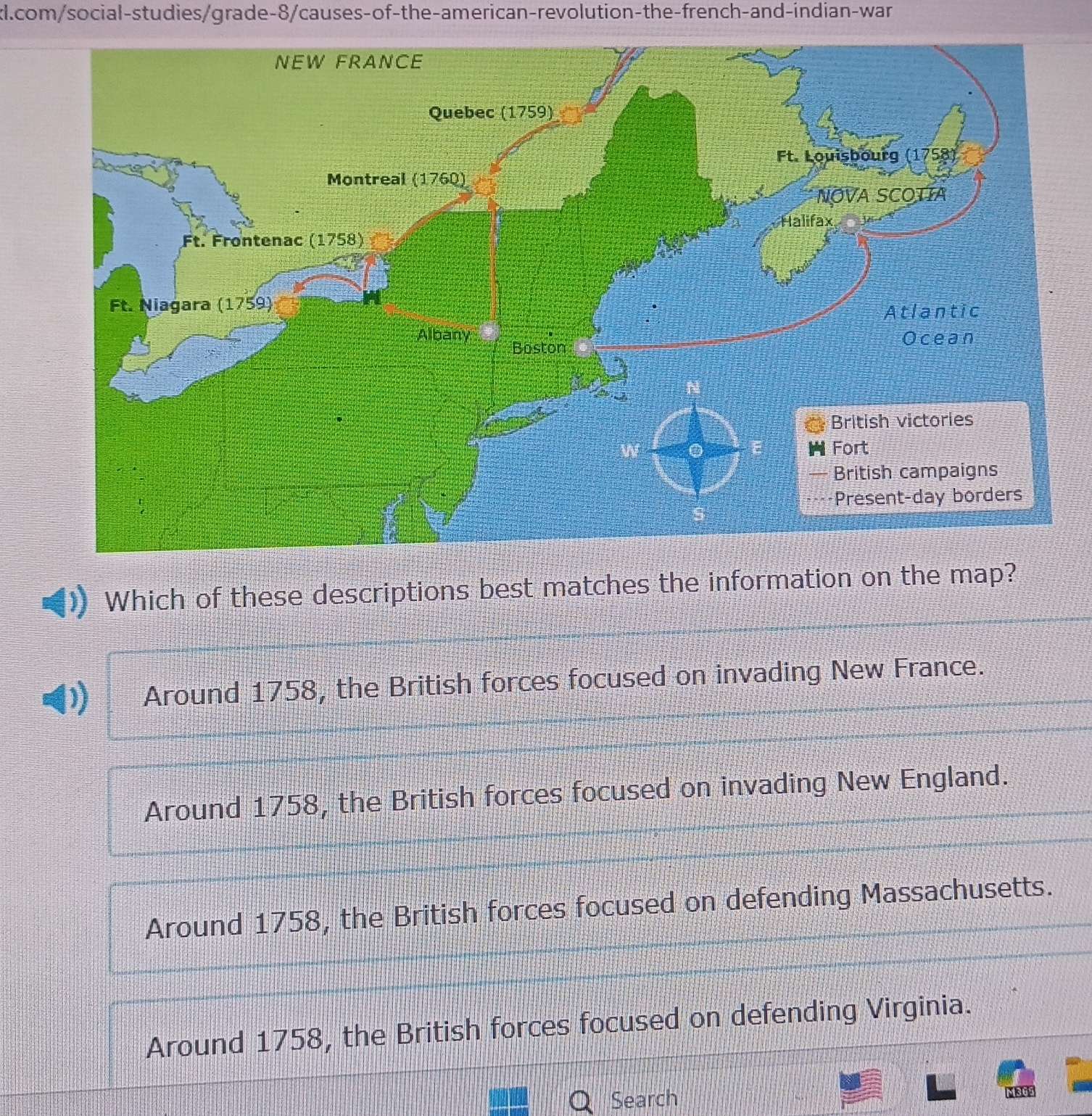 Which of these descriptions best matches the information on the map?
Around 1758, the British forces focused on invading New France.
Around 1758, the British forces focused on invading New England.
Around 1758, the British forces focused on defending Massachusetts.
Around 1758, the British forces focused on defending Virginia.
Search