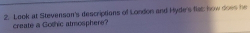 Look at Stevenson's descriptions of London and Hyde's flat; how does he 
create a Gothic atmosphere?