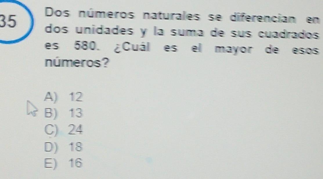 Dos números naturales se diferencian en
dos unidades y la suma de sus cuadrados
es 580. ¿Cuál es el mayor de esos
números?
A) 12
B) 13
C) 24
D) 18
E) 16