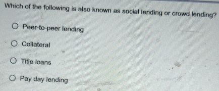 Which of the following is also known as social lending or crowd lending?
Peer-to-peer lending
Collateral
Title loans
Pay day lending