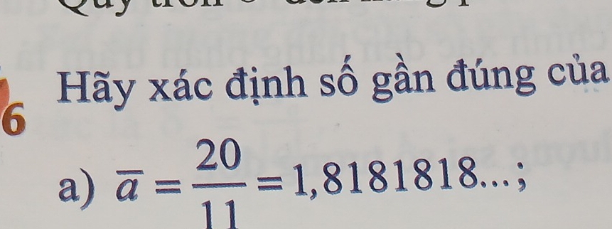 Hãy xác định số gần đúng của 
6 
a) overline a= 20/11 =1,8181818...;