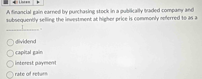 Listen
A financial gain earned by purchasing stock in a publically traded company and
subsequently selling the investment at higher price is commonly referred to as a
_I __、
dividend
capital gain
interest payment
rate of return