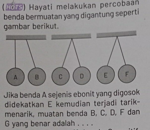 (HOT) Hayati melakukan percobaan 
benda bermuatan yang digantung seperti 
gambar berikut. 

Jika benda A sejenis ebonit yang digosok 
didekatkan E kemudian terjadi tarik- 
menarik, muatan benda B, C, D, F dan
G yang benar adalah_