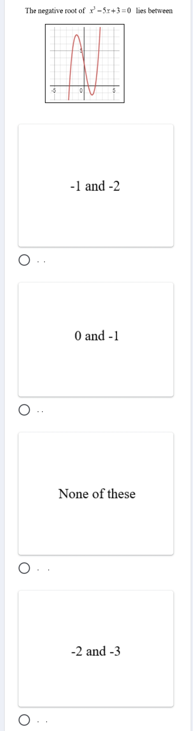 The negative root of x^3-5x+3=0 lies between
-1 and -2
· .
0 and -1
· .
None of these
· .
-2 and -3