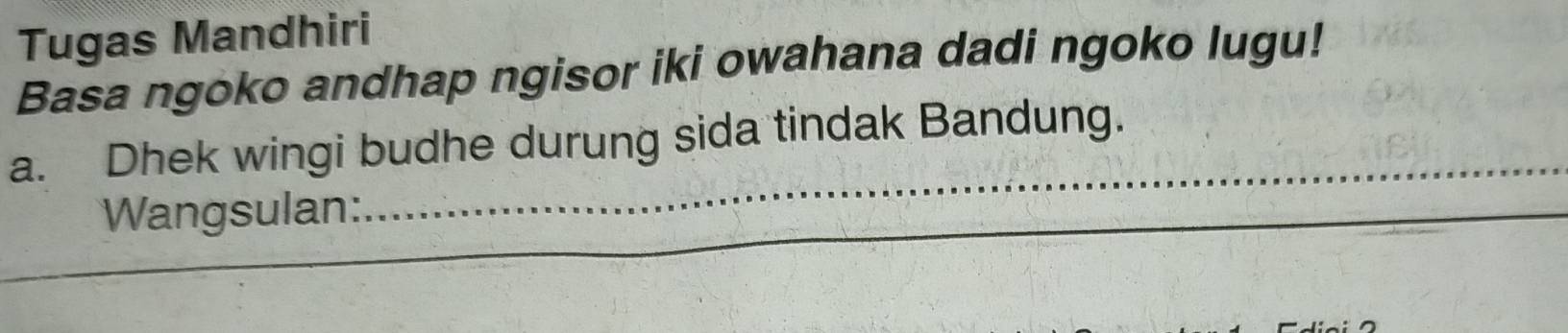 Tugas Mandhiri 
Basa ngoko andhap ngisor iki owahana dadi ngoko lugu! 
a. Dhek wingi budhe durung sida tindak Bandung. 
Wangsulan: