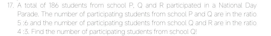 A total of 186 students from school P, Q and R participated in a National Day 
Parade. The number of participating students from school P and Q are in the ratio
5:6 and the number of participating students from school Q and R are in the ratio
4:3. Find the number of participating students from school Q!