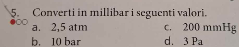 Converti in millibar i seguenti valori. 
a. 2,5 atm c. 200 mmHg
b. 10 bar d. 3 Pa