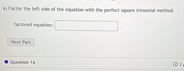 Factor the left side of the equation with the perfect square trinomial method. 
factored equation: □ 
Next Part 
Question 16 
3