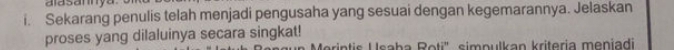 alasannya. 
i. Sekarang penulis telah menjadi pengusaha yang sesuai dengan kegemarannya. Jelaskan 
proses yang dilaluinya secara singkat! 
rintis Usaba Roti' simpulkan kriteria meniadi