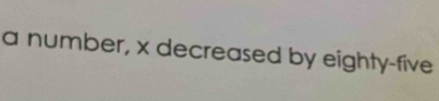 a number, x decreased by eighty-five