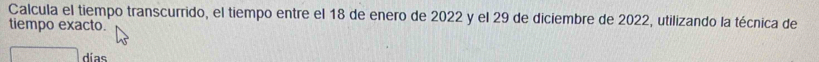 Calcula el tiempo transcurrido, el tiempo entre el 18 de enero de 2022 y el 29 de diciembre de 2022, utilizando la técnica de 
tiempo exacto. 
días