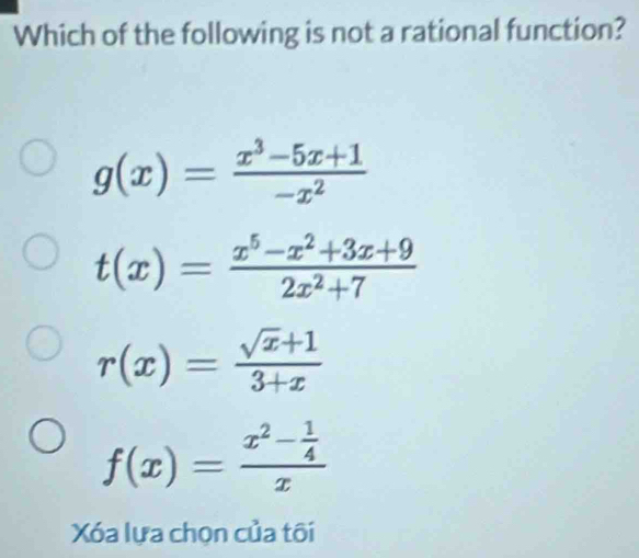 Which of the following is not a rational function?
g(x)= (x^3-5x+1)/-x^2 
t(x)= (x^5-x^2+3x+9)/2x^2+7 
r(x)= (sqrt(x)+1)/3+x 
f(x)=frac x^2- 1/4 x
Xóa lựa chọn của tôi