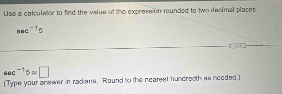 Use a calculator to find the value of the expression rounded to two decimal places.
sec^(-1)5
sec^(-1)5approx □
(Type your answer in radians. Round to the nearest hundredth as needed.)