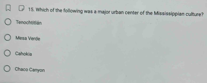 Which of the following was a major urban center of the Mississippian culture?
Tenochtitlán
Mesa Verde
Cahokia
Chaco Canyon