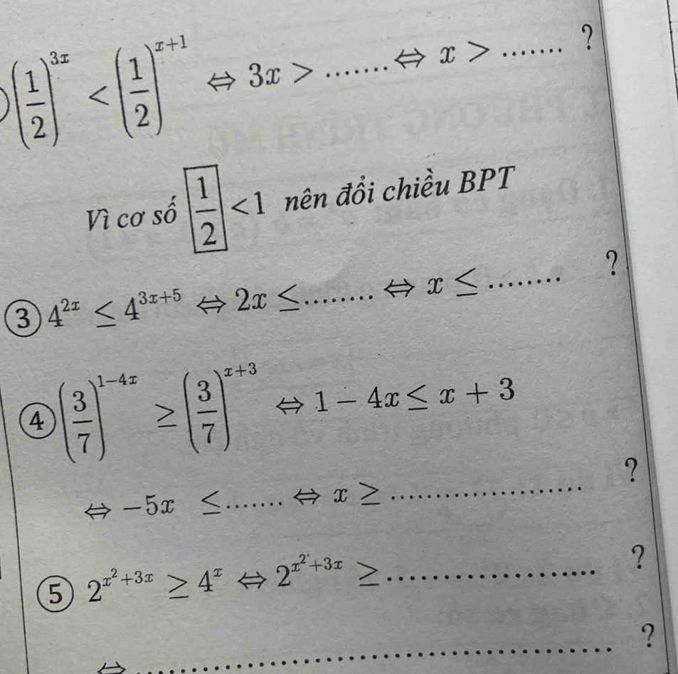 ( 1/2 )^3x....... _ x> _ 
∠ 
?
 2x/3 = (3x+1)/4x-1 
Vì cơ số  1/2 <1</tex> nên đổi chiều BPT 
3 4^(2x)≤ 4^(3x+5)Leftrightarrow 2x≤ ...Leftrightarrow x≤ _ 
? 
4 ( 3/7 )^1-4x≥ ( 3/7 )^x+3Leftrightarrow 1-4x≤ x+3
? 
Leftrightarrow -5x≤ ...Leftrightarrow x≥
_ 
5 2^(x^2)+3x≥ 4^xLeftrightarrow 2^(x^2)+3x≥ _ 
? 
_ 
?