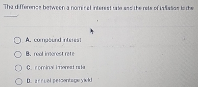 The difference between a nominal interest rate and the rate of inflation is the
_
A. compound interest
B. real interest rate
C. nominal interest rate
D. annual percentage yield