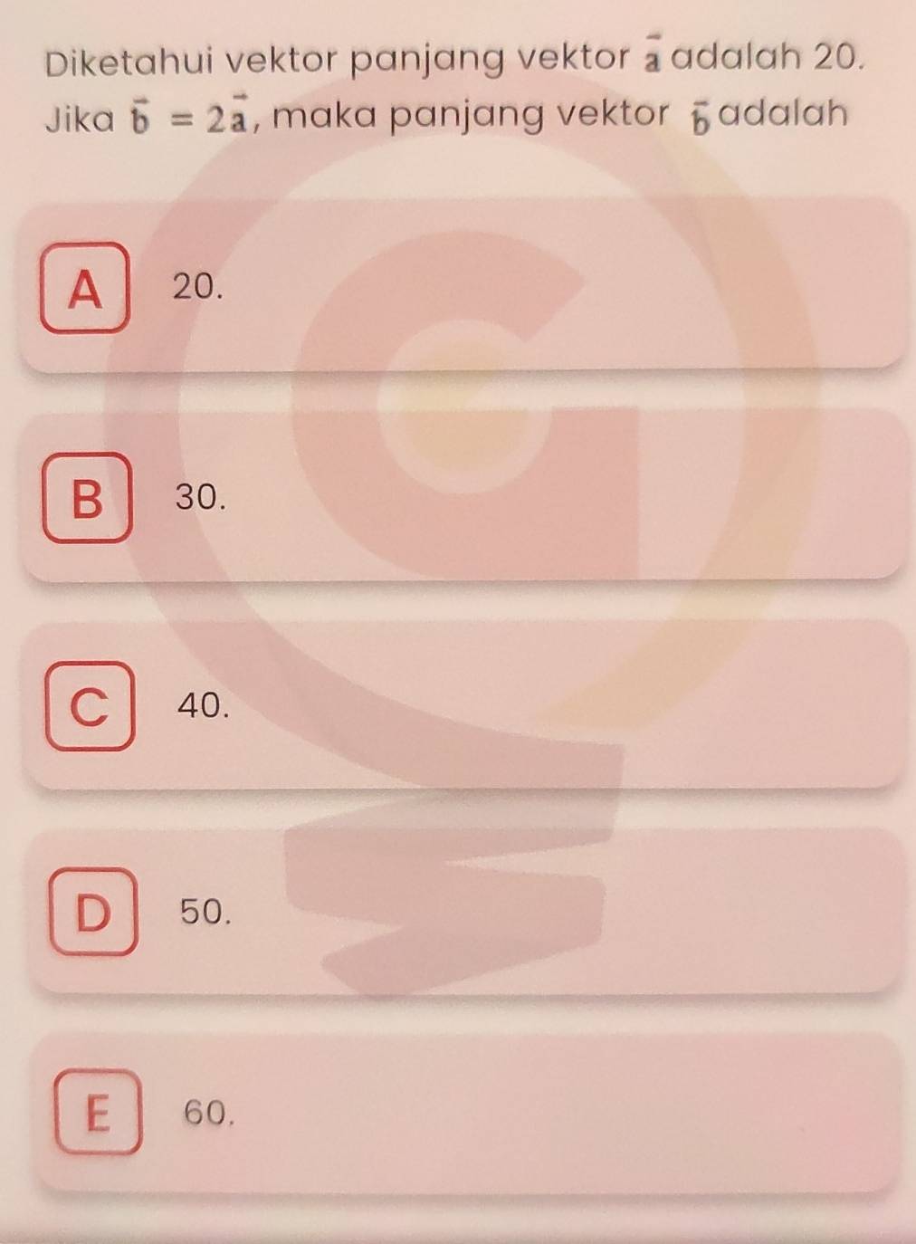 Diketahui vektor panjang vektor overline a adalah 20.
Jika vector b=2vector a , maka panjang vektor overline b adalah
A 20.
B 30.
C 40.
D 50.
E 60.