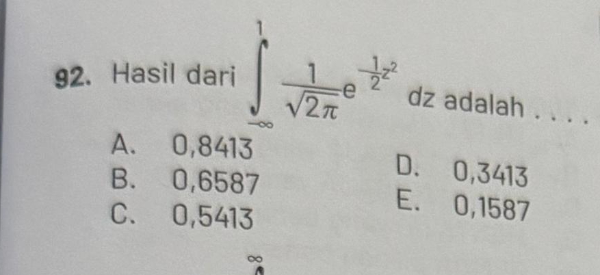 Hasil dari ∈tlimits _(∈fty)^1 1/sqrt(2π ) e^(-frac 1)2x^2 dz adalah . . . .
A. 0,8413
B. 0,6587
D. 0,3413
C. 0,5413
E. 0,1587
∞