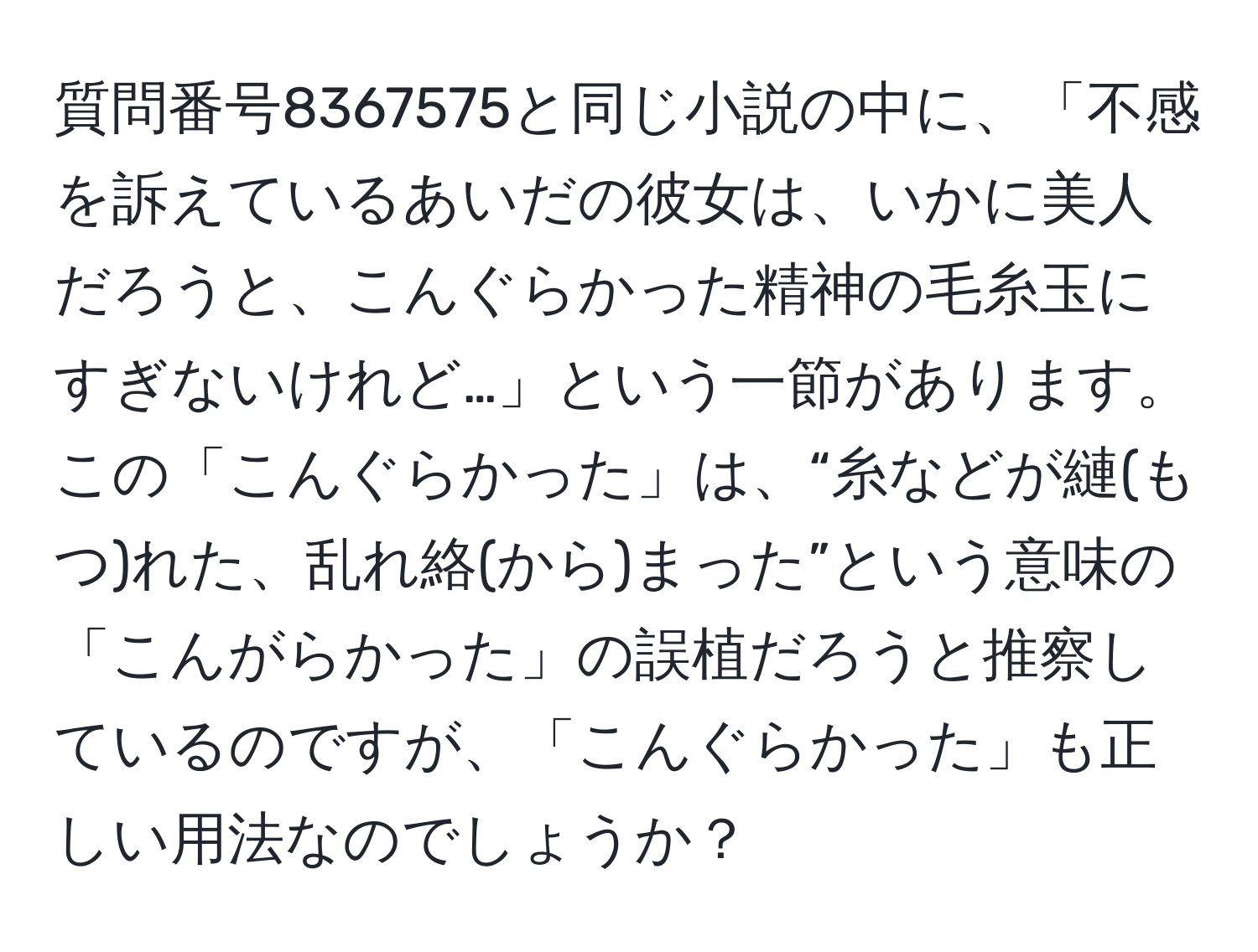 質問番号8367575と同じ小説の中に、「不感を訴えているあいだの彼女は、いかに美人だろうと、こんぐらかった精神の毛糸玉にすぎないけれど…」という一節があります。この「こんぐらかった」は、“糸などが縺(もつ)れた、乱れ絡(から)まった”という意味の「こんがらかった」の誤植だろうと推察しているのですが、「こんぐらかった」も正しい用法なのでしょうか？