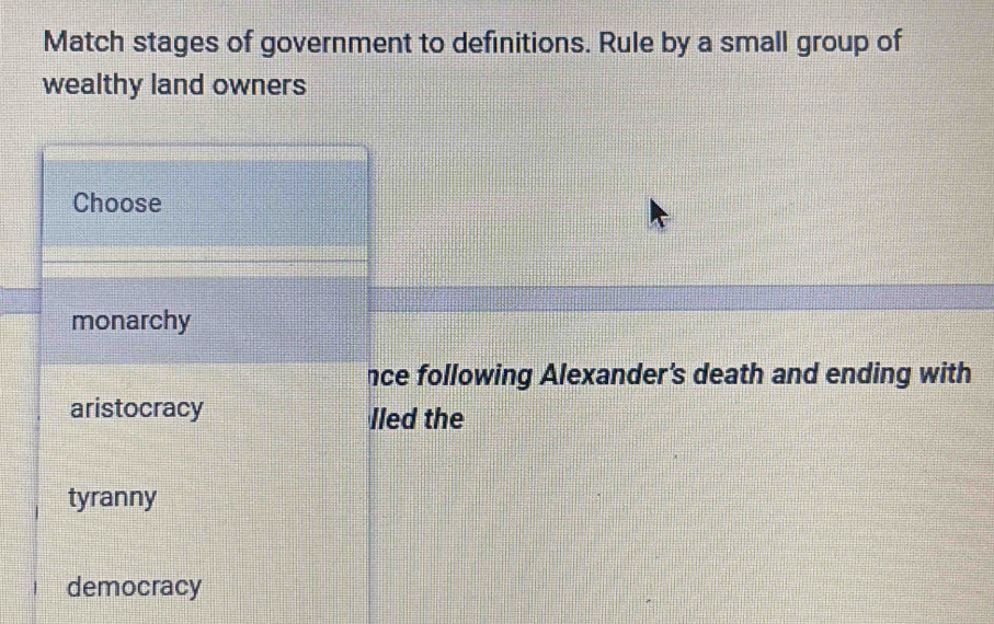 Match stages of government to definitions. Rule by a small group of
wealthy land owners
Choose
monarchy
nce following Alexander's death and ending with
aristocracy
lled the
tyranny
democracy