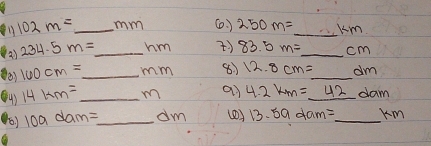 102m= _  _ m ( ) 250m=_ km _ 
2) 234.5m= _  hm t 83.5m=_ cm _ 
(0) 160cm= _ rm () 12.8cm=_ dm _ 
(4) 14km= _m ai 4.2km=_ 42dam
(o) 109dam= _  dm (0) 13.59dam= _  Km