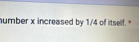 humber x increased by 1/4 of itself. *