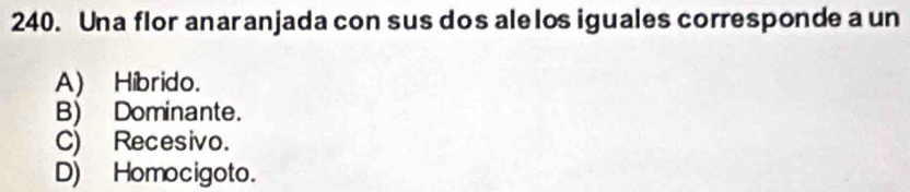 Una flor anaranjada con sus dos ale los iguales corresponde a un
A) Híbrido.
B) Dominante.
C) Recesivo.
D) Homocigoto.