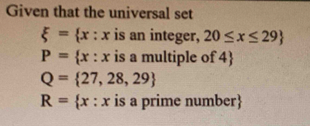 Given that the universal set
xi = x:x is an integer, 20≤ x≤ 29
P= x:x is a multiple of 4
Q= 27,28,29
R= x:x is a prime number