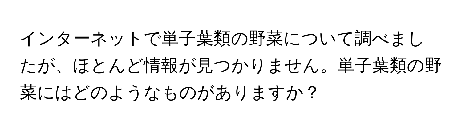 インターネットで単子葉類の野菜について調べましたが、ほとんど情報が見つかりません。単子葉類の野菜にはどのようなものがありますか？