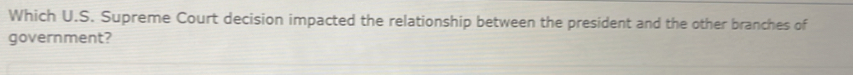 Which U.S. Supreme Court decision impacted the relationship between the president and the other branches of 
government?