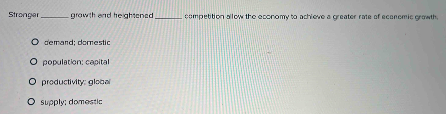 Stronger_ growth and heightened _competition allow the economy to achieve a greater rate of economic growth.
demand; domestic
population; capital
productivity; global
supply; domestic