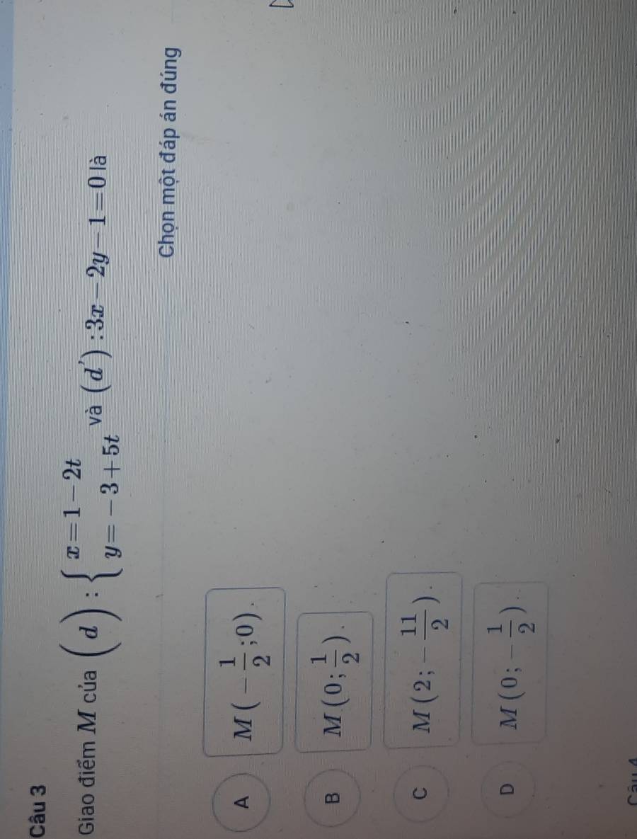 Giao điểm M của (d):beginarrayl x=1-2t y=-3+5tendarray. vhat a (d'):3x-2y-1=0 là
Chọn một đáp án đúng
A M(- 1/2 ;0).

B M(0; 1/2 ).
C M(2;- 11/2 ).
D M(0;- 1/2 )