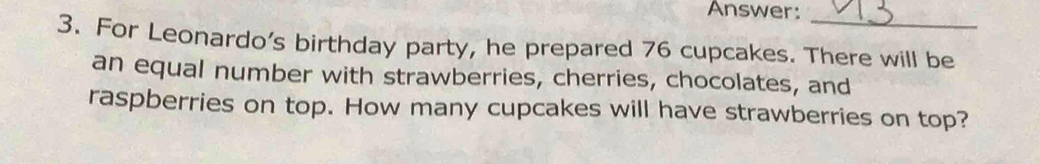 Answer: 
3. For Leonardo's birthday party, he prepared 76 cupcakes. There will be 
an equal number with strawberries, cherries, chocolates, and 
raspberries on top. How many cupcakes will have strawberries on top?