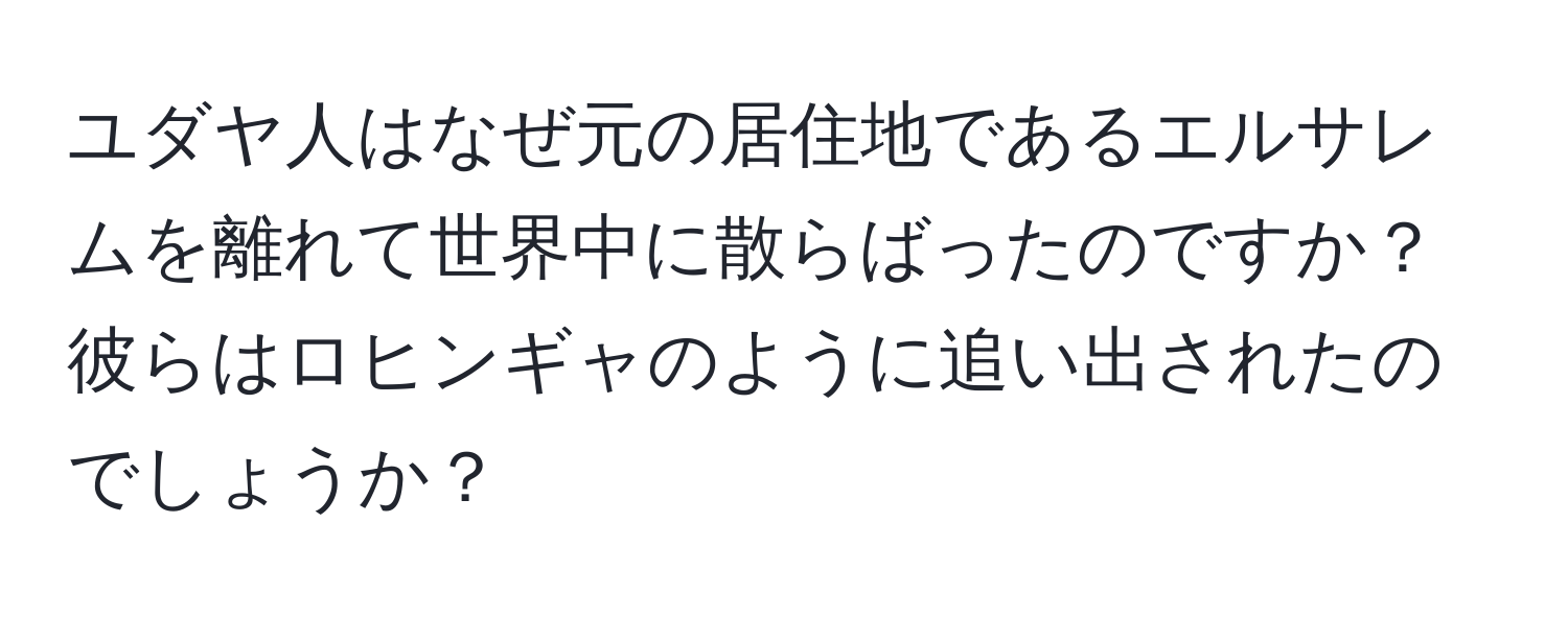 ユダヤ人はなぜ元の居住地であるエルサレムを離れて世界中に散らばったのですか？彼らはロヒンギャのように追い出されたのでしょうか？