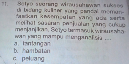 Setyo seorang wirausahawan sukses
di bidang kuliner yang pandai meman-
faatkan kesempatan yang ada serta
melihat sasaran penjualan yang cukup
menjanjikan. Setyo termasuk wirausaha-
wan yang mampu menganalisis ....
a. tantangan
b. hambatan
c. peluang