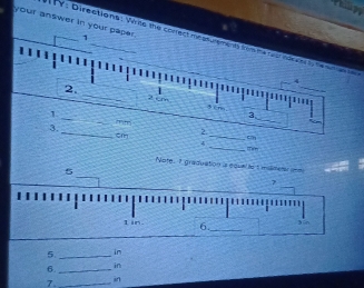 your answer in your paper. ~ 
I Y: Directiona: Wrils te conlect messu mang tis ha te cndea o ly te nta t n 
. 
4 
_ 
2. 1
2 c 3 cm
_ 
_ 
1 
3 
3. 
_Titr _c∞n 
2 
4 _ Tem
Note. I graduation is equal te t milimetar unm 
_ 
5 
7
1 in. 6._ 3 
5 _in 
6._ 
in 
7._ 
in