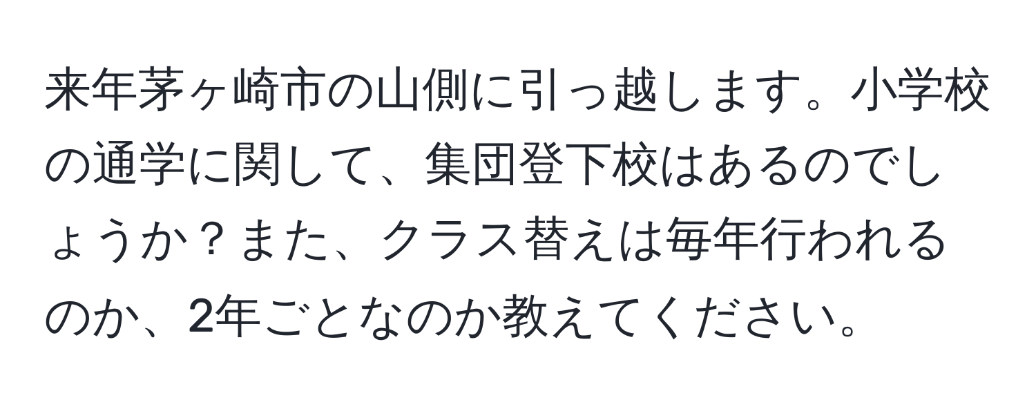 来年茅ヶ崎市の山側に引っ越します。小学校の通学に関して、集団登下校はあるのでしょうか？また、クラス替えは毎年行われるのか、2年ごとなのか教えてください。