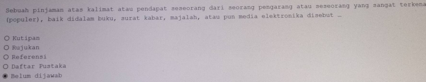 Sebuah pinjaman atas kalimat atau pendapat seseorang dari seorang pengarang atau seseorang yang sangat terkena 
(populer), baik didalam buku, surat kabar, majalah, atau pun media elektronika disebut ... 
Kutipan 
Rujukan 
Referensi 
Daftar Pustaka 
Belum dijawab