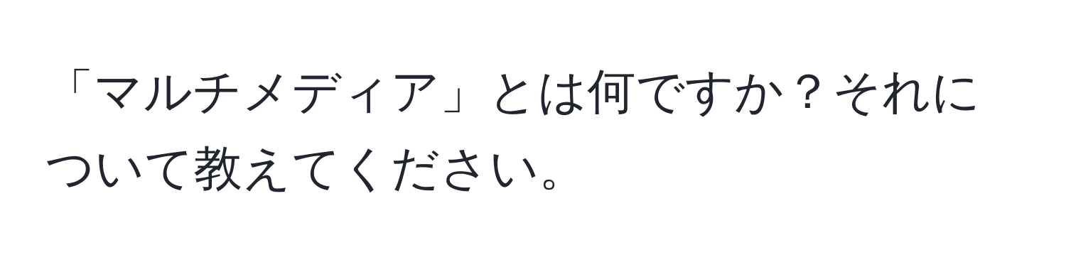 「マルチメディア」とは何ですか？それについて教えてください。