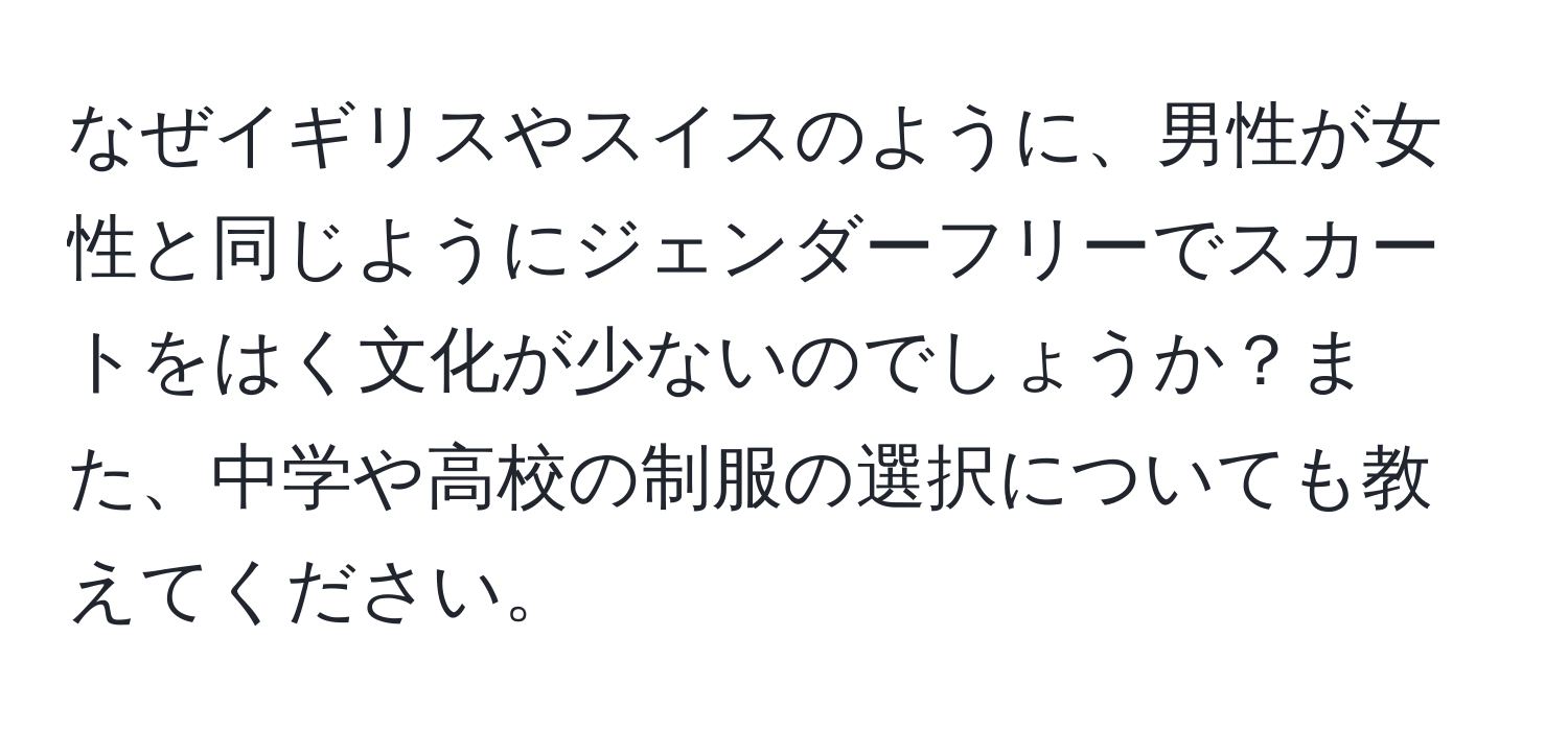 なぜイギリスやスイスのように、男性が女性と同じようにジェンダーフリーでスカートをはく文化が少ないのでしょうか？また、中学や高校の制服の選択についても教えてください。
