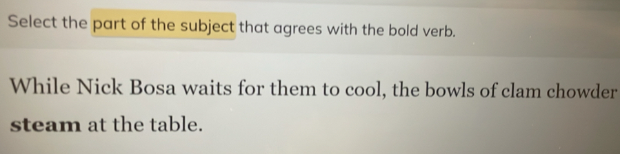 Select the part of the subject that agrees with the bold verb. 
While Nick Bosa waits for them to cool, the bowls of clam chowder 
steam at the table.