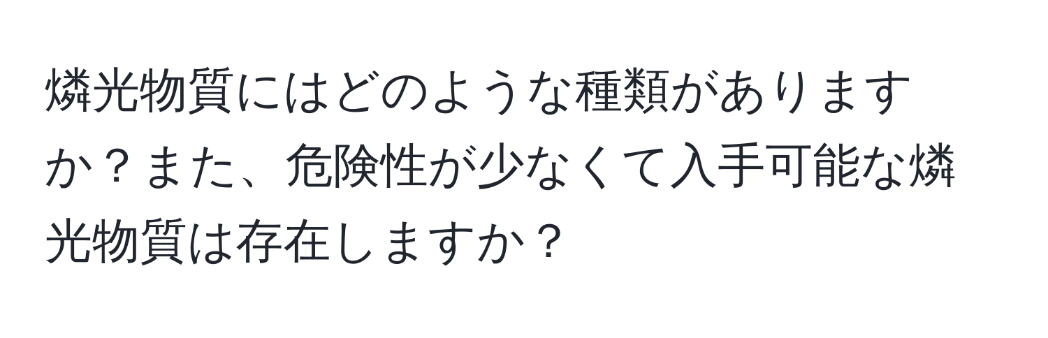 燐光物質にはどのような種類がありますか？また、危険性が少なくて入手可能な燐光物質は存在しますか？