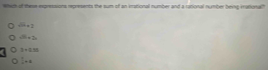 which of these expressions represents the sum of an irrational number and a rational number being irationall
sqrt(13)+2
sqrt(5)+2=
3+0.55
 2/3 +4