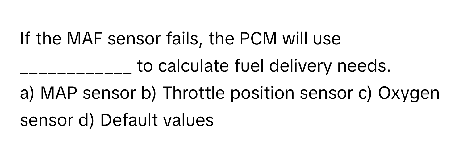 Solved: If the MAF sensor fails, the PCM will use ____________ to ...