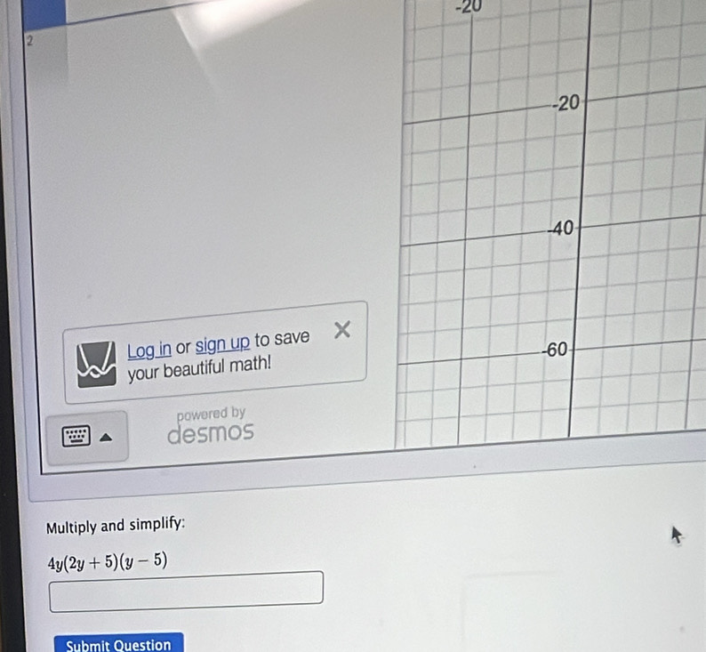 20 
2 
Log in or sign up to save X
your beautiful math! 
powered by 
desmos 
Multiply and simplify:
4y(2y+5)(y-5)
Submit Question